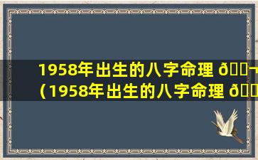 1958年出生的八字命理 🐬 （1958年出生的八字命理 🌳 是什么）